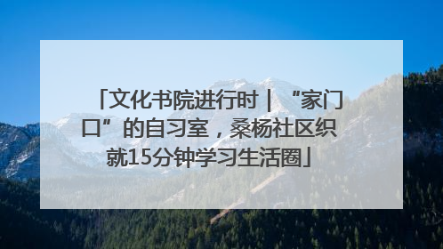 文化书院进行时｜“家门口”的自习室，桑杨社区织就15分钟学习生活圈