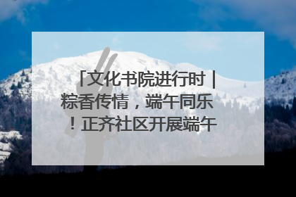 文化书院进行时｜粽香传情，端午同乐！正齐社区开展端午包粽子大赛