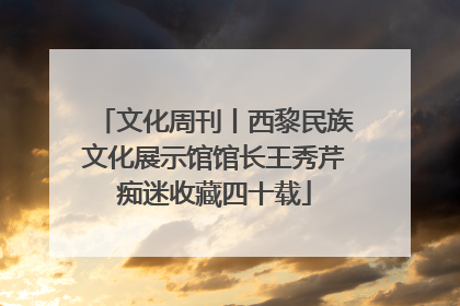 文化周刊丨西黎民族文化展示馆馆长王秀芹痴迷收藏四十载