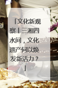 文化新观察丨三湘四水间，文化遗产何以焕发新活力？