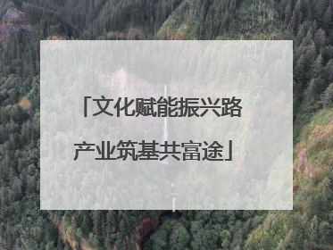文化赋能振兴路 产业筑基共富途