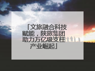 文旅融合科技赋能，陕旅集团助力万亿级支柱产业崛起