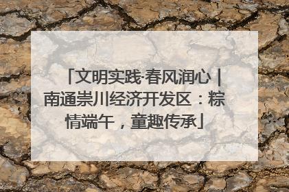 文明实践·春风润心｜南通崇川经济开发区：粽情端午，童趣传承