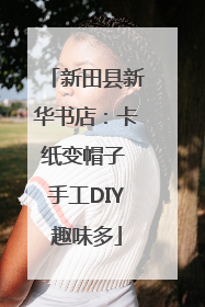 新田县新华书店：卡纸变帽子 手工DIY趣味多