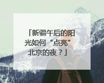 新疆午后的阳光如何“点亮”北京的夜？