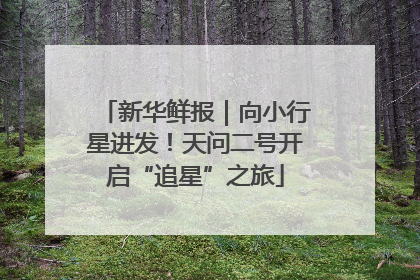 新华鲜报｜向小行星进发！天问二号开启“追星”之旅