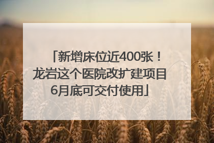 新增床位近400张！龙岩这个医院改扩建项目6月底可交付使用
