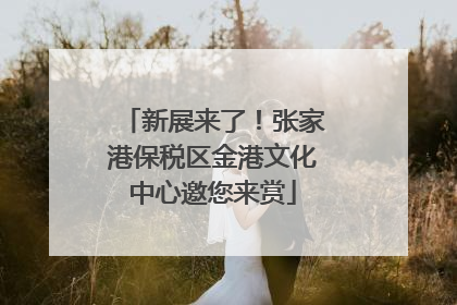 新展来了！张家港保税区金港文化中心邀您来赏
