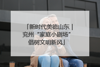 新时代美德山东｜兖州“家庭小剧场”倡树文明新风