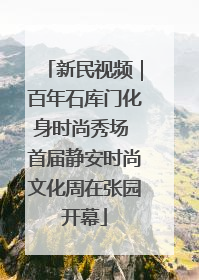 新民视频｜百年石库门化身时尚秀场 首届静安时尚文化周在张园开幕
