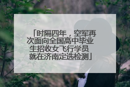 时隔四年，空军再次面向全国高中毕业生招收女飞行学员 就在济南定选检测