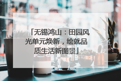 无锡鸿山：田园风光单元焕新，绘就品质生活新图景