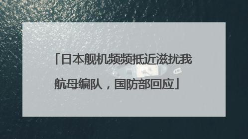 日本舰机频频抵近滋扰我航母编队，国防部回应