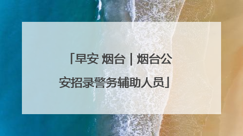 早安 烟台｜烟台公安招录警务辅助人员