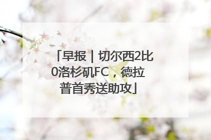 早报｜切尔西2比0洛杉矶FC，德拉普首秀送助攻