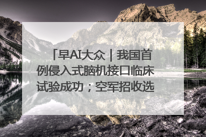 早AI大众｜我国首例侵入式脑机接口临床试验成功；空军招收选拔女飞行学员