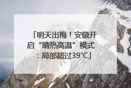 明天出梅！安徽开启“晴热高温”模式：局部超过39℃