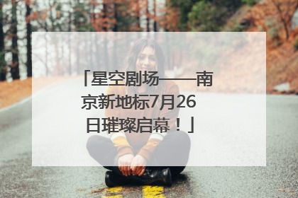 星空剧场——南京新地标7月26日璀璨启幕！