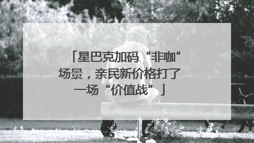 星巴克加码“非咖”场景，亲民新价格打了一场“价值战”