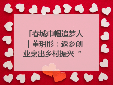 春城巾帼追梦人｜董玥彤：返乡创业烹出乡村振兴“致富香”