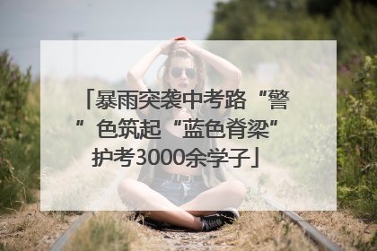 暴雨突袭中考路“警”色筑起“蓝色脊梁”护考3000余学子