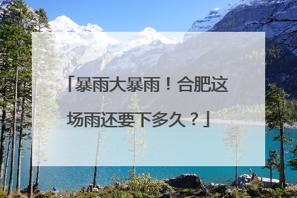 暴雨大暴雨！合肥这场雨还要下多久？