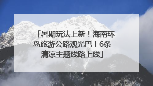 暑期玩法上新！海南环岛旅游公路观光巴士6条清凉主题线路上线