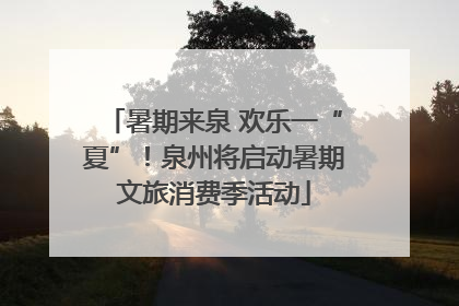 暑期来泉 欢乐一“夏”！泉州将启动暑期文旅消费季活动