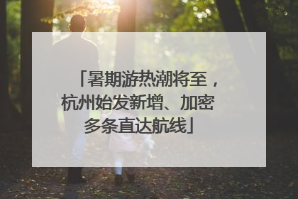 暑期游热潮将至，杭州始发新增、加密多条直达航线