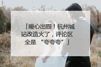 暖心出圈！杭州城站改造火了，评论区全是 “夸夸夸”