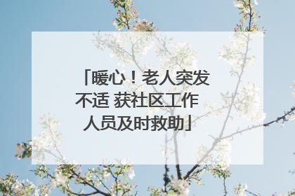 暖心！老人突发不适 获社区工作人员及时救助