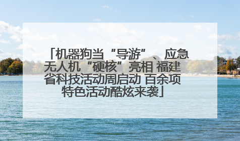 机器狗当“导游”、应急无人机“硬核”亮相 福建省科技活动周启动 百余项特色活动酷炫来袭