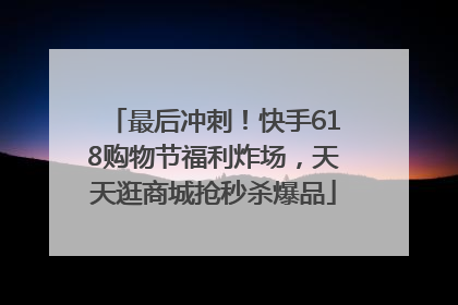 最后冲刺！快手618购物节福利炸场，天天逛商城抢秒杀爆品