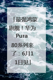 最强鸿蒙旗舰！华为Pura 80系列来了：6月11日见