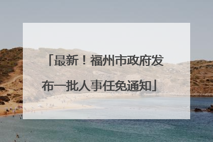 最新！福州市政府发布一批人事任免通知