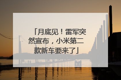 月底见！雷军突然宣布，小米第二款新车要来了