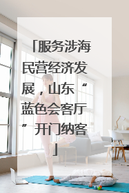 服务涉海民营经济发展，山东“蓝色会客厅”开门纳客