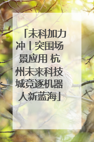 未科加力冲丨突围场景应用 杭州未来科技城竞逐机器人新蓝海