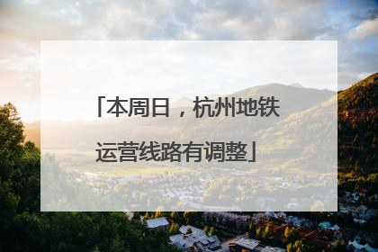 本周日，杭州地铁运营线路有调整