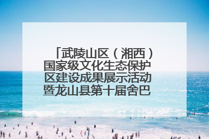 武陵山区（湘西）国家级文化生态保护区建设成果展示活动暨龙山县第十届舍巴日即将启幕