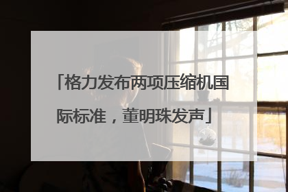 格力发布两项压缩机国际标准，董明珠发声