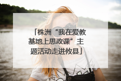 株洲“我在爱教基地上思政课”主题活动走进攸县