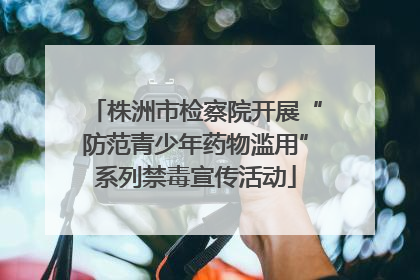株洲市检察院开展“防范青少年药物滥用”系列禁毒宣传活动