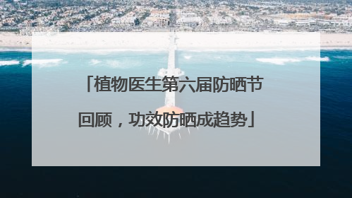植物医生第六届防晒节回顾，功效防晒成趋势