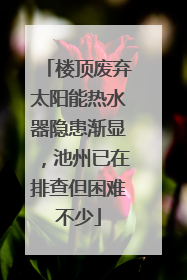 楼顶废弃太阳能热水器隐患渐显，池州已在排查但困难不少
