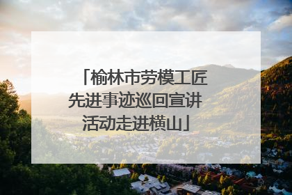 榆林市劳模工匠先进事迹巡回宣讲活动走进横山