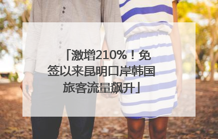 激增210%！免签以来昆明口岸韩国旅客流量飙升