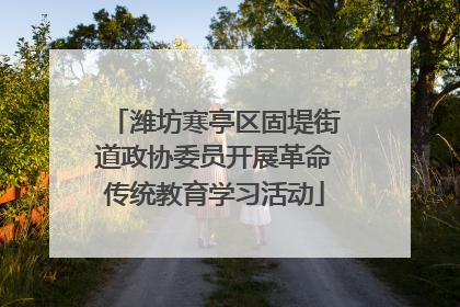 潍坊寒亭区固堤街道政协委员开展革命传统教育学习活动