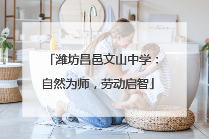 潍坊昌邑文山中学：自然为师，劳动启智
