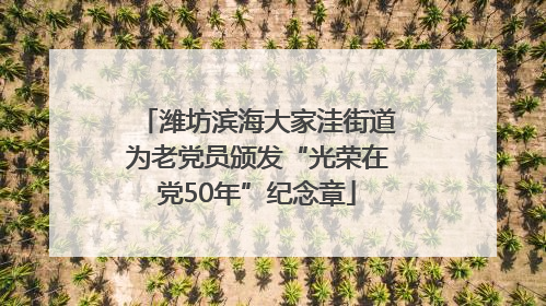 潍坊滨海大家洼街道为老党员颁发“光荣在党50年”纪念章